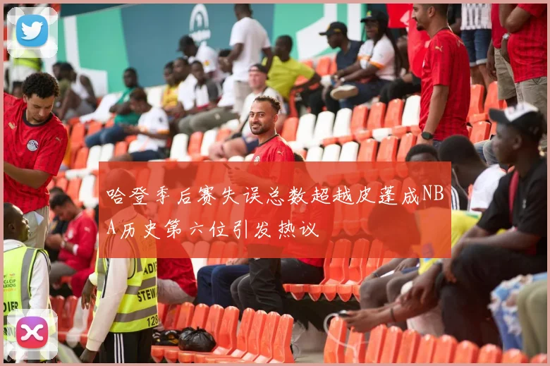 哈登季后赛失误总数超越皮蓬成NBA历史第六位引发热议