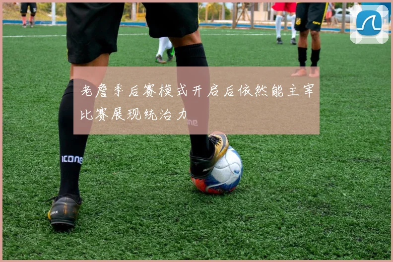 老詹季后赛模式开启后依然能主宰比赛展现统治力
