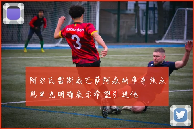 阿尔瓦雷斯成巴萨阿森纳争夺焦点恩里克明确表示希望引进他