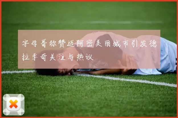 字母哥称赞迈阿密美丽城市引发德拉季奇关注与热议