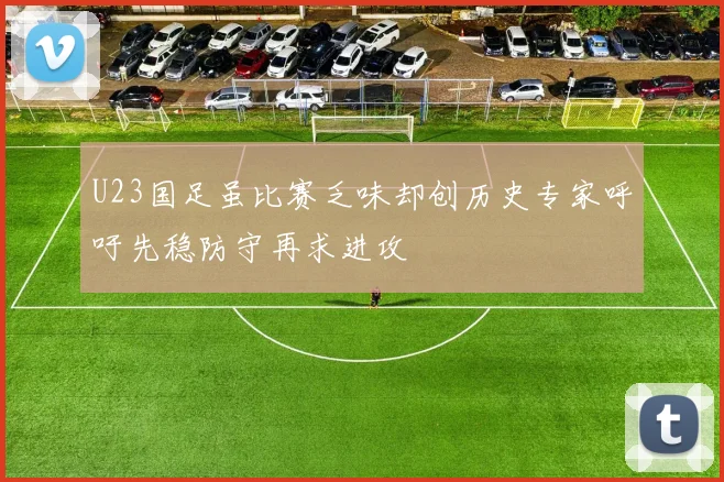 U23国足虽比赛乏味却创历史专家呼吁先稳防守再求进攻