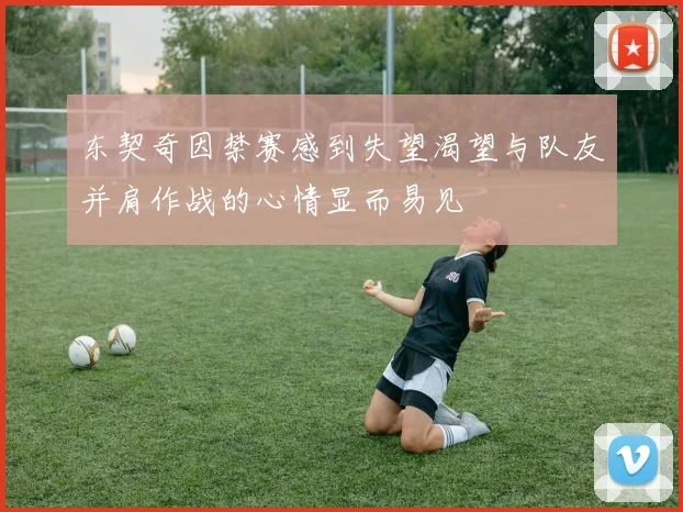 东契奇因禁赛感到失望渴望与队友并肩作战的心情显而易见