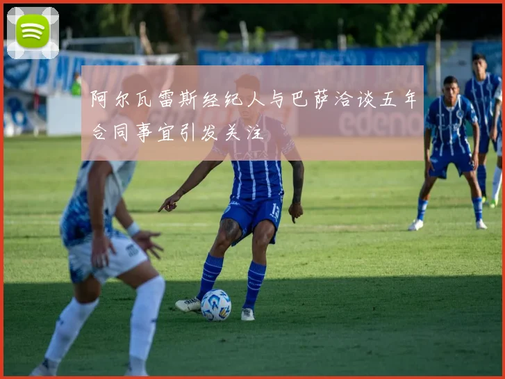 阿尔瓦雷斯经纪人与巴萨洽谈五年合同事宜引发关注