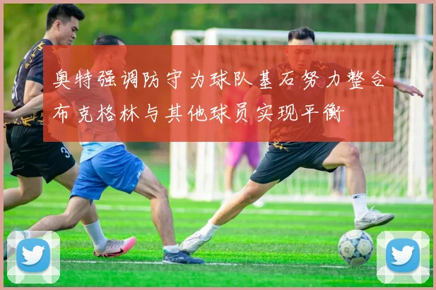 奥特强调防守为球队基石努力整合布克格林与其他球员实现平衡