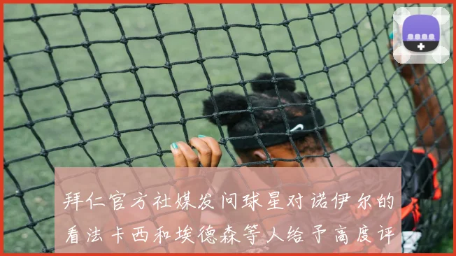 拜仁官方社媒发问球星对诺伊尔的看法卡西和埃德森等人给予高度评价