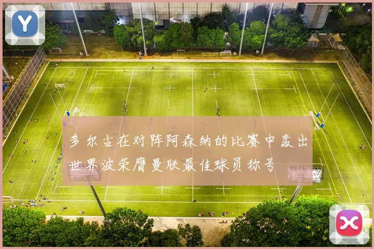 多尔古在对阵阿森纳的比赛中轰出世界波荣膺曼联最佳球员称号