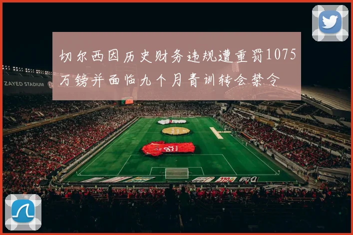 切尔西因历史财务违规遭重罚1075万镑并面临九个月青训转会禁令