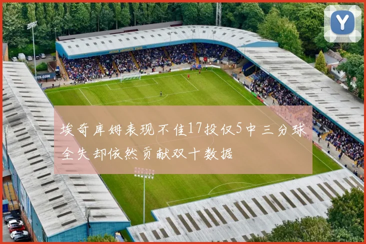 埃奇库姆表现不佳17投仅5中三分球全失却依然贡献双十数据