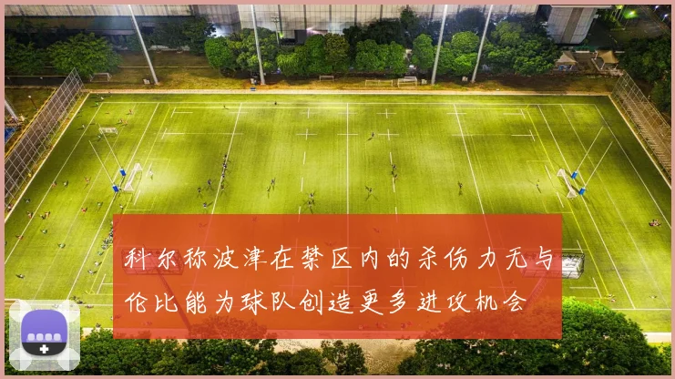 科尔称波津在禁区内的杀伤力无与伦比能为球队创造更多进攻机会