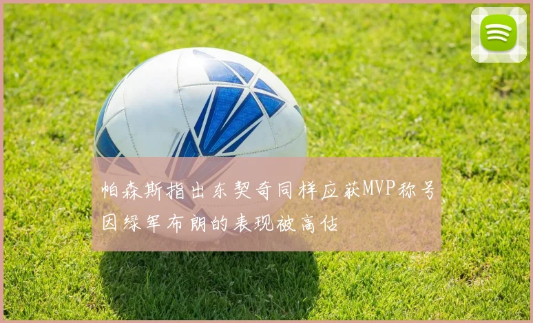 帕森斯指出东契奇同样应获MVP称号因绿军布朗的表现被高估