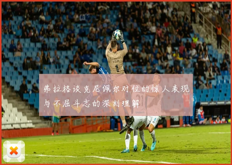 弗拉格谈克尼佩尔对位的惊人表现与不屈斗志的深刻理解