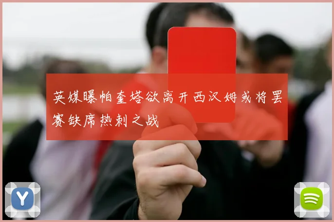 英媒曝帕奎塔欲离开西汉姆或将罢赛缺席热刺之战
