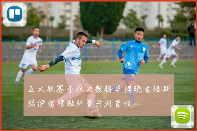 五大联赛夺冠次数榜单揭晓吉格斯诺伊尔穆勒科曼并列首位
