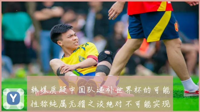 韩媒质疑中国队递补世界杯的可能性称纯属无稽之谈绝对不可能实现