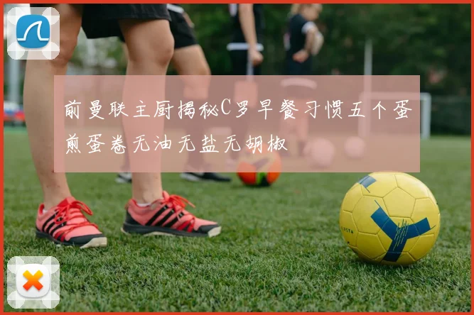 前曼联主厨揭秘C罗早餐习惯五个蛋煎蛋卷无油无盐无胡椒
