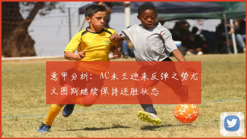 意甲分析：AC米兰迎来反弹之势尤文图斯继续保持连胜状态