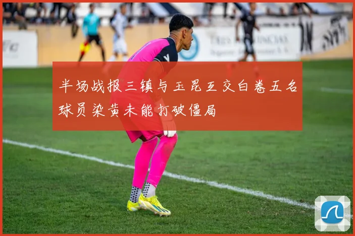 半场战报三镇与玉昆互交白卷五名球员染黄未能打破僵局
