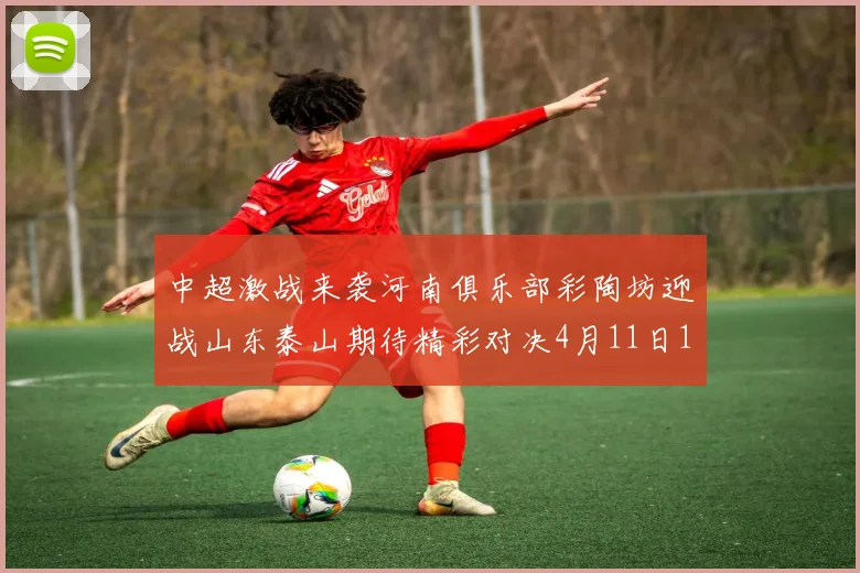 中超激战来袭河南俱乐部彩陶坊迎战山东泰山期待精彩对决4月11日19点35分开赛