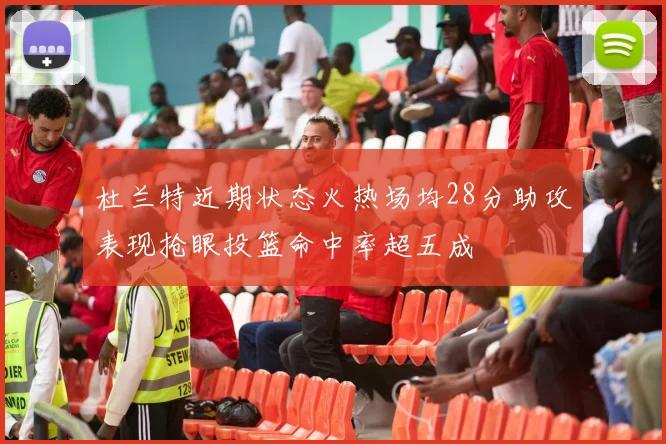 杜兰特近期状态火热场均28分助攻表现抢眼投篮命中率超五成