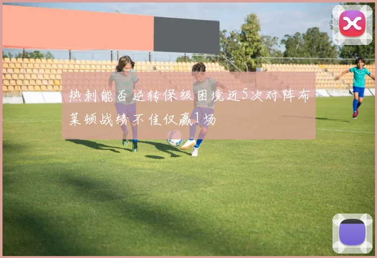 热刺能否逆转保级困境近5次对阵布莱顿战绩不佳仅赢1场