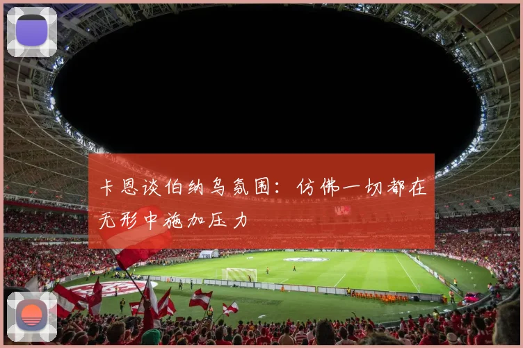 卡恩谈伯纳乌氛围：仿佛一切都在无形中施加压力