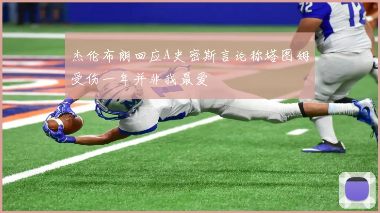 杰伦布朗回应A史密斯言论称塔图姆受伤一年并非我最爱